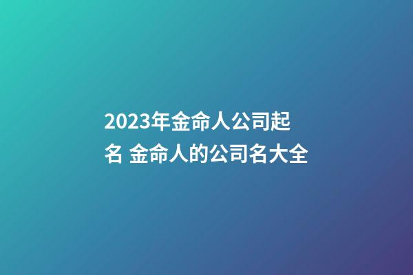 2023年金命人公司起名 金命人的公司名大全-第1張-公司起名-玄機派
